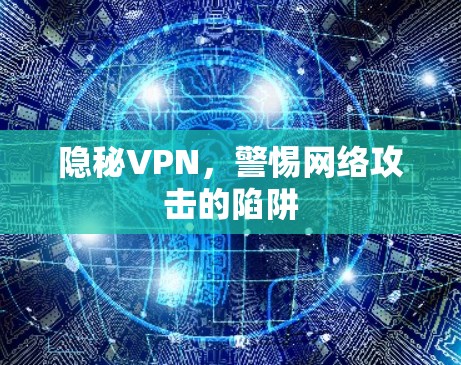 隐秘VPN,警惕网络攻击的陷阱 隐秘VPN,警惕网络攻击的陷阱