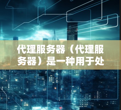 代理服务器（代理服务器）是一种用于处理HTTP请求的软件，广泛应用于网页服务器、应用服务器和网络服务提供商。代理服务器的作用是代理客户端的请求，将它们发送到服务器，然后返回响应