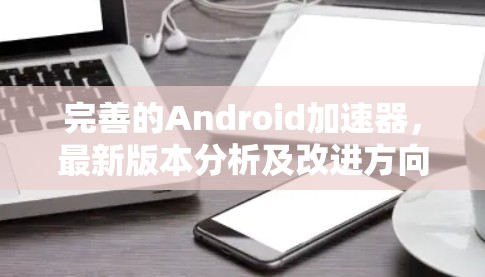 完善的Android加速器，最新版本分析及改进方向
