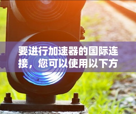 要进行加速器的国际连接，您可以使用以下方法