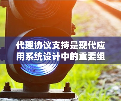 代理协议支持是现代应用系统设计中的重要组成部分，它通过连接多个设备和平台实现数据传输、控制和资源共享。以下是对代理协议支持的详细分析
