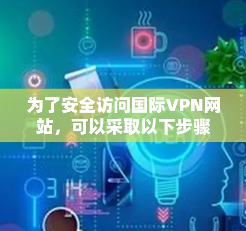 为了安全访问国际VPN网站，可以采取以下步骤