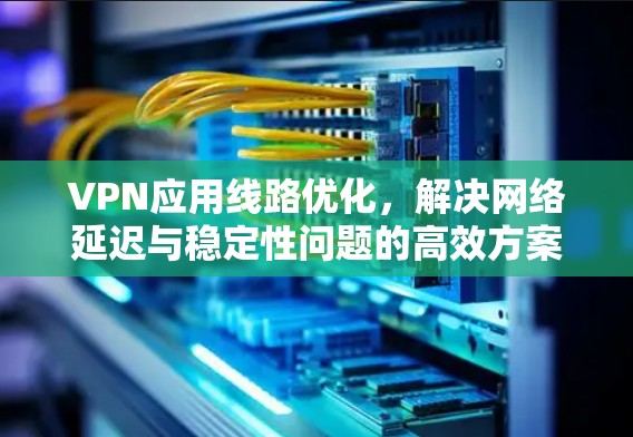 VPN应用线路优化,解决网络延迟与稳定性问题的高效方案 VPN应用线路优化,解决网络延迟与稳定性问题的高效方案
