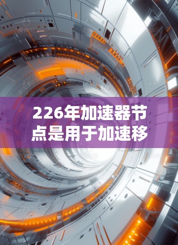 226年加速器节点是用于加速移动设备连接网络的高级设备,涵盖手机、电脑等多个领域。以下是关于226年加速器节点的详细分析 226年加速器节点是用于加速移动设备连接网络的高级设备,涵盖手机、电脑等多个领域。以下是关于226年加速器节点的详细分析