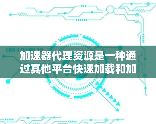 加速器代理资源是一种通过其他平台快速加载和加速网络资源的方法，通常涉及到将加速器网站或资源包上传到特定的平台，以便用户免费使用。以下是对该概念的详细分析