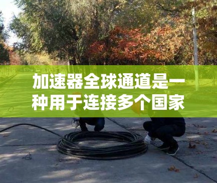 加速器全球通道是一种用于连接多个国家网络的加速器,旨在提供更高效的网络连接。以下是关于加速器全球通道的详细分析和总结 加速器全球通道是一种用于连接多个国家网络的加速器,旨在提供更高效的网络连接。以下是关于加速器全球通道的详细分析和总结
