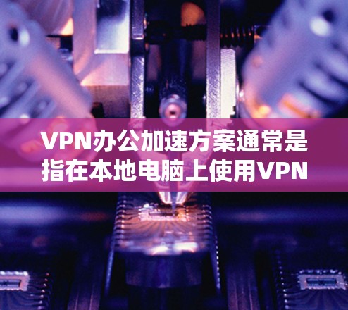 VPN办公加速方案通常是指在本地电脑上使用VPN服务时，提高网络连接速度和稳定性的方法。以下是一些常见的VPN办公加速方案和方法