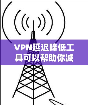 VPN延迟降低工具可以帮助你减少延迟，确保你的VPN连接更稳定。以下是一些常用的方法