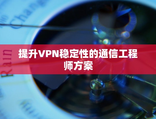 提升VPN稳定性的通信工程师方案 提升VPN稳定性的通信工程师方案