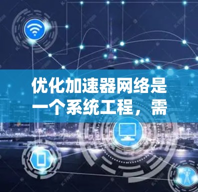 优化加速器网络是一个系统工程，需要从多个角度进行系统性地优化。以下是一个有条理的优化步骤指南，帮助您高效提升加速器网络性能