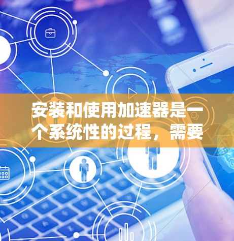 安装和使用加速器是一个系统性的过程，需要遵循以下步骤来确保成功