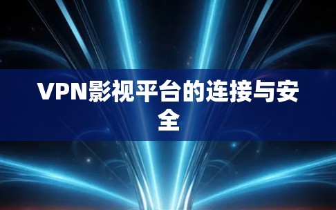 VPN影视平台的连接与安全 VPN影视平台的连接与安全