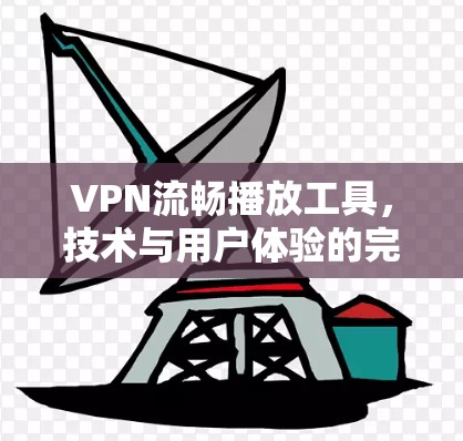 VPN流畅播放工具，技术与用户体验的完美结合