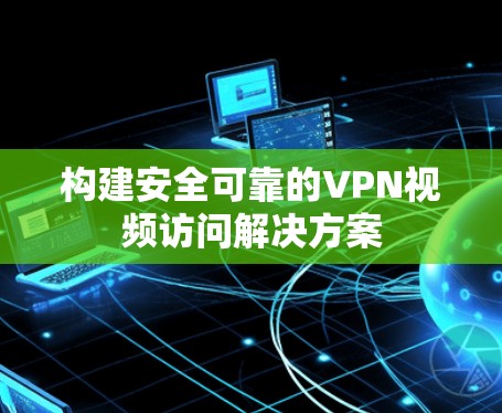 构建安全可靠的VPN视频访问解决方案