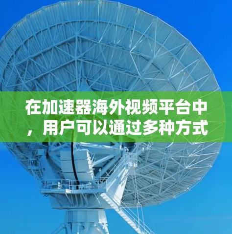 在加速器海外视频平台中，用户可以通过多种方式获取视频内容，满足不同需求。以下是一些关键点，帮助您选择适合的平台