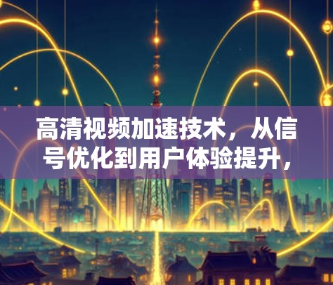 高清视频加速技术，从信号优化到用户体验提升，技术突破值得期待