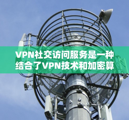 VPN社交访问服务是一种结合了VPN技术和加密算法的网络服务，旨在提供安全、便捷的社交连接。以下是其核心功能、技术实现、使用注意事项以及实际体验的简要总结