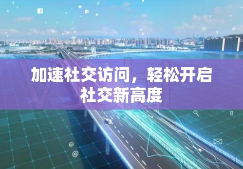 加速社交访问,轻松开启社交新高度 加速社交访问,轻松开启社交新高度