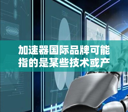 加速器国际品牌可能指的是某些技术或产品在国际市场的表现，特别是与加速器技术相关的品牌。在不同的行业，加速器可能有不同的定义和应用。以下是一些可能的加速器国际品牌及其背景