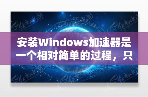 安装Windows加速器是一个相对简单的过程，只要按照以下步骤进行即可