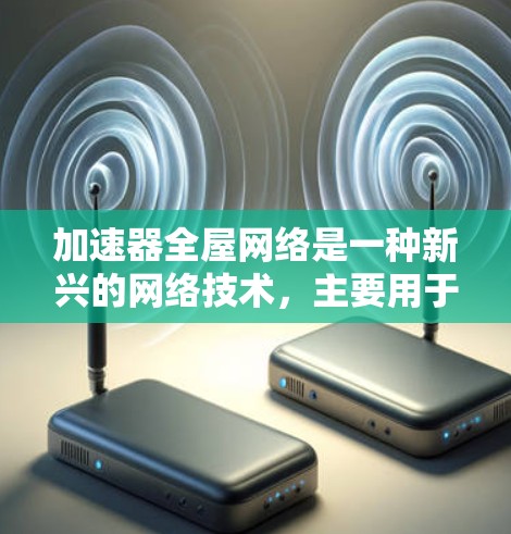 加速器全屋网络是一种新兴的网络技术，主要用于提升家庭和办公室的网络性能，特别是在处理大规模数据和流量时。以下是对该技术的详细概述