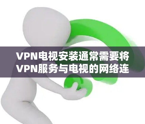 VPN电视安装通常需要将VPN服务与电视的网络连接结合起来。以下是安装VPN电视的基本步骤