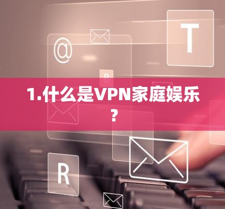1.什么是VPN家庭娱乐？