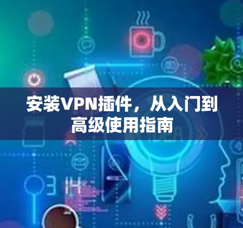 安装VPN插件,从入门到高级使用指南 安装VPN插件,从入门到高级使用指南