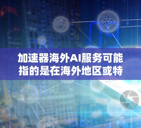 加速器海外AI服务可能指的是在海外地区或特定国家中用于加速AI计算和处理的加速器设备。这些设备通常用于AI相关的任务，如机器学习、图像处理、自然语言处理等。以下是一些可能的解释和信息