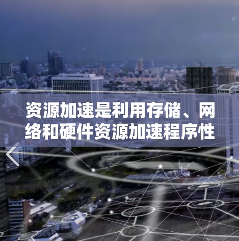 资源加速是利用存储、网络和硬件资源加速程序性能的技术,广泛应用于加速网页浏览、文件下载和运行复杂程序。以下是对资源加速的详细分析 资源加速是利用存储、网络和硬件资源加速程序性能的技术,广泛应用于加速网页浏览、文件下载和运行复杂程序。以下是对资源加速的详细分析