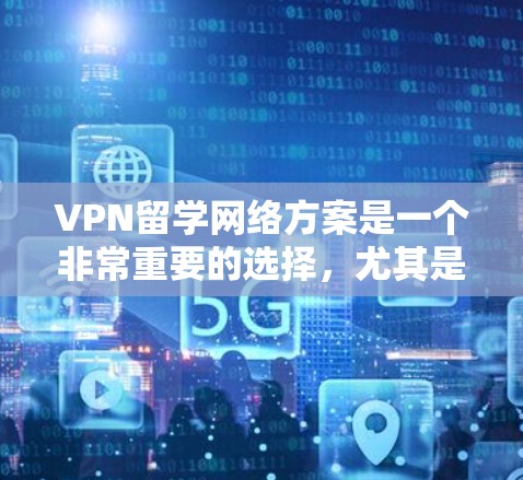 VPN留学网络方案是一个非常重要的选择，尤其是对于希望留学的中国学生或研究者来说，确保网络的安全和稳定是非常关键的。以下是一些常见的VPN推荐方案，供您参考
