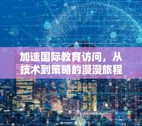 加速国际教育访问,从技术到策略的漫漫旅程 加速国际教育访问,从技术到策略的漫漫旅程