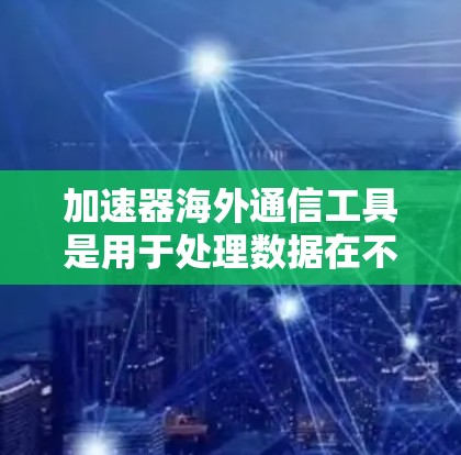 加速器海外通信工具是用于处理数据在不同国家或地区的传输,支持多语言、多网络和安全性。以下是详细的分析和建议 加速器海外通信工具是用于处理数据在不同国家或地区的传输,支持多语言、多网络和安全性。以下是详细的分析和建议