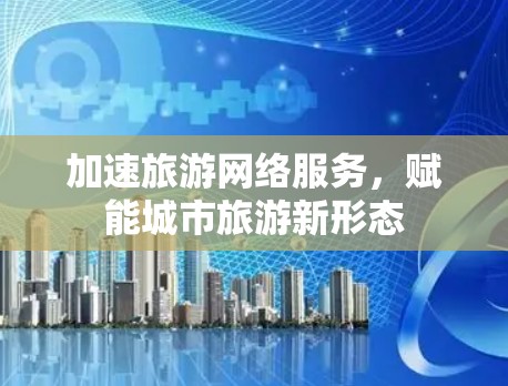 加速旅游网络服务,赋能城市旅游新形态 加速旅游网络服务,赋能城市旅游新形态