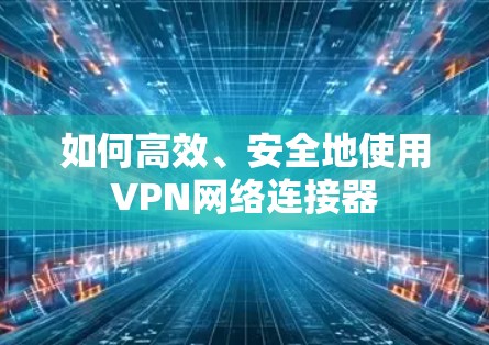 如何高效、安全地使用VPN网络连接器 如何高效、安全地使用VPN网络连接器