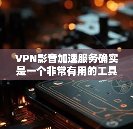 VPN影音加速服务确实是一个非常有用的工具，它通过VPN和高速网络来加速下载视频，节省时间。以下是使用VPN影音加速服务的详细步骤和注意事项