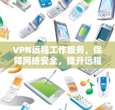 VPN远程工作服务，保障网络安全，提升远程办公效率的双重优势