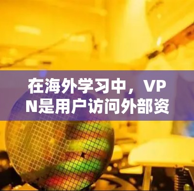 在海外学习中，VPN是用户访问外部资源的一种有效方式。以下是关于VPN海外学习网站的详细指南