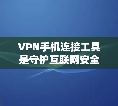 VPN手机连接工具是守护互联网安全的重要手段，以下是通过系统性思考和全面了解后得出的建议和总结