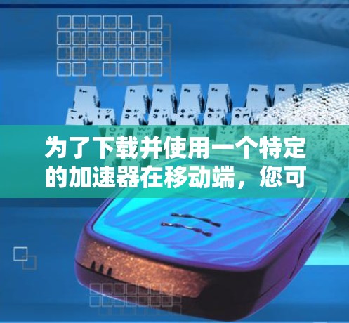 为了下载并使用一个特定的加速器在移动端，您可以按照以下步骤操作