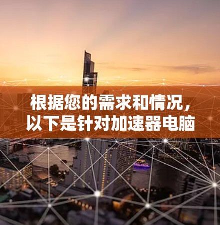 根据您的需求和情况,以下是针对加速器电脑节点的选择建议 根据您的需求和情况,以下是针对加速器电脑节点的选择建议