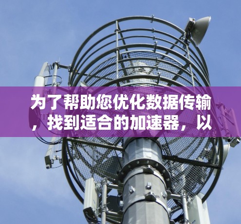 为了帮助您优化数据传输，找到适合的加速器，以下是一些推荐的加速器，每款都有其优缺点和适用场景，建议根据您的需求选择合适的加速器