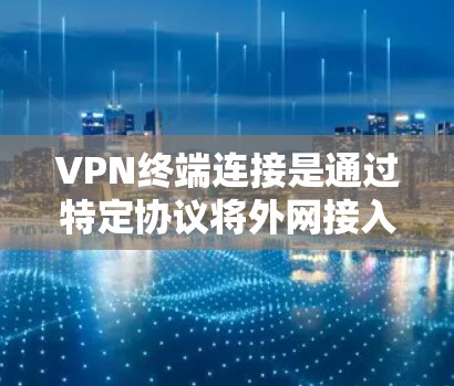 VPN终端连接是通过特定协议将外网接入到内网，用户可以在终端设备上登录和使用VPN服务。以下是使用终端连接VPN的步骤