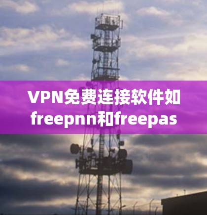 VPN免费连接软件如freepnn和freepassfree是现代用户常用的工具，它们提供了多种功能，满足不同需求。以下是它们的特点和区别