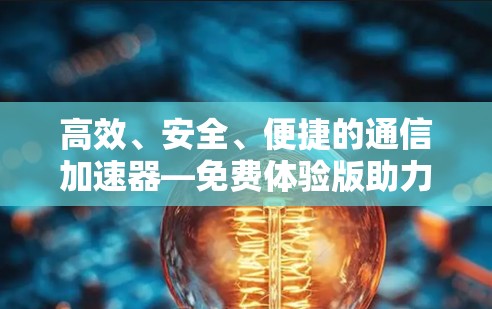 高效、安全、便捷的通信加速器—免费体验版助力数据传输效率提升