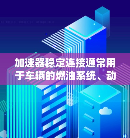 加速器稳定连接通常用于车辆的燃油系统、动力系统和电子系统中，确保这些系统在运行过程中保持稳定的连接和工作。以下是一些推荐的工具和软件，帮助您管理加速器稳定连接