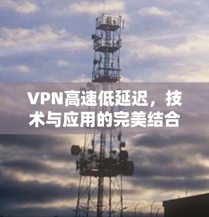 VPN高速低延迟，技术与应用的完美结合