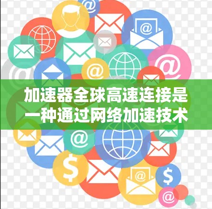 加速器全球高速连接是一种通过网络加速技术，连接到全球多个国家高速网络，允许用户在任何国家使用加速器设备加速数据传输。以下是对该主题的详细总结
