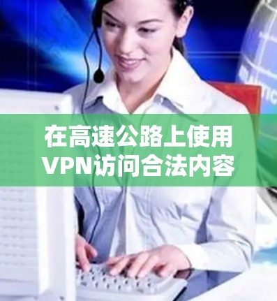 在高速公路上使用VPN访问合法内容,可以通过以下步骤进行 在高速公路上使用VPN访问合法内容,可以通过以下步骤进行