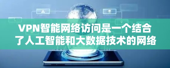 VPN智能网络访问是一个结合了人工智能和大数据技术的网络服务，旨在优化用户访问网络资源的效率和效果。以下是关于该概念的详细分析和解释